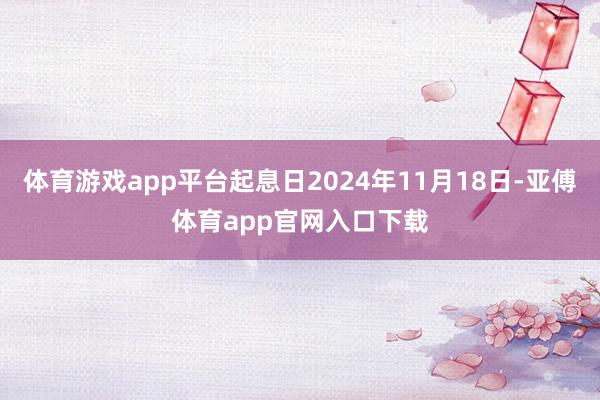 体育游戏app平台起息日2024年11月18日-亚傅体育app官网入口下载