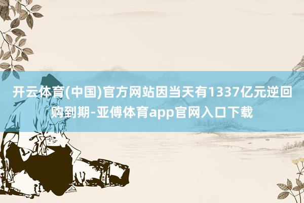 开云体育(中国)官方网站因当天有1337亿元逆回购到期-亚傅体育app官网入口下载