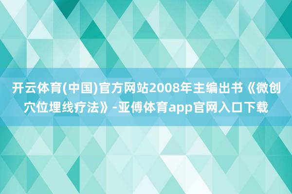 开云体育(中国)官方网站2008年主编出书《微创穴位埋线疗法》-亚傅体育app官网入口下载