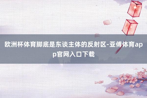 欧洲杯体育脚底是东谈主体的反射区-亚傅体育app官网入口下载