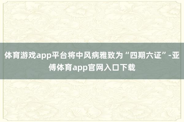 体育游戏app平台将中风病雅致为“四期六证”-亚傅体育app官网入口下载