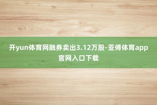 开yun体育网融券卖出3.12万股-亚傅体育app官网入口下载