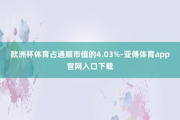 欧洲杯体育占通顺市值的4.03%-亚傅体育app官网入口下载
