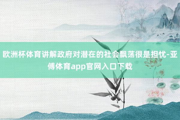 欧洲杯体育讲解政府对潜在的社会飘荡很是担忧-亚傅体育app官网入口下载
