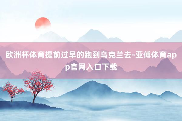 欧洲杯体育提前过早的跑到乌克兰去-亚傅体育app官网入口下载