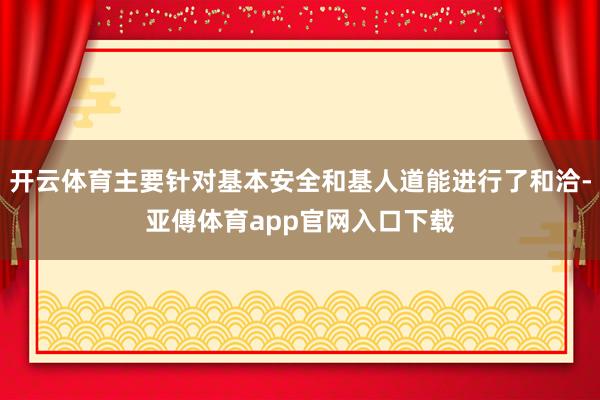 开云体育主要针对基本安全和基人道能进行了和洽-亚傅体育app官网入口下载
