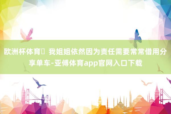 欧洲杯体育️我姐姐依然因为责任需要常常借用分享单车-亚傅体育app官网入口下载