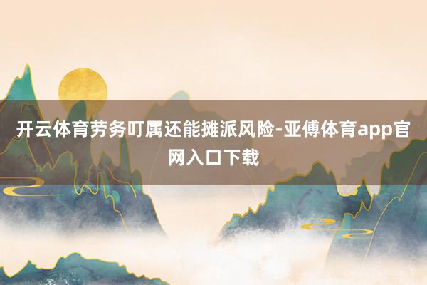 开云体育劳务叮属还能摊派风险-亚傅体育app官网入口下载