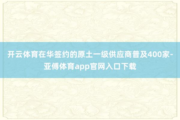 开云体育在华签约的原土一级供应商普及400家-亚傅体育app官网入口下载