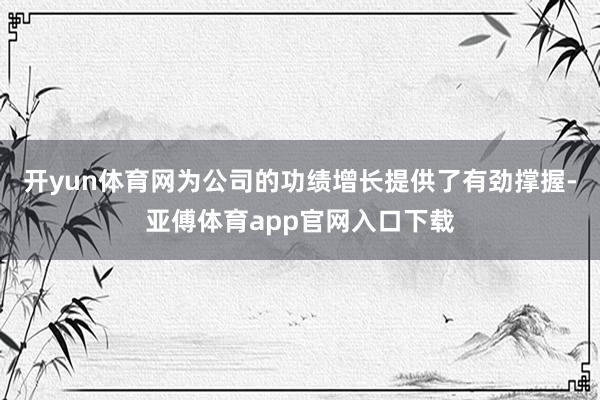 开yun体育网为公司的功绩增长提供了有劲撑握-亚傅体育app官网入口下载