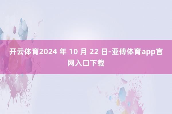 开云体育2024 年 10 月 22 日-亚傅体育app官网入口下载