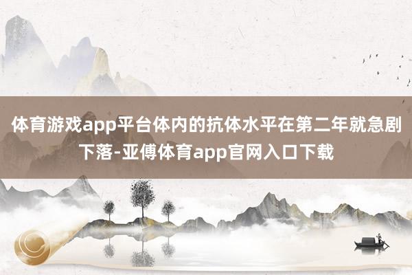 体育游戏app平台体内的抗体水平在第二年就急剧下落-亚傅体育app官网入口下载