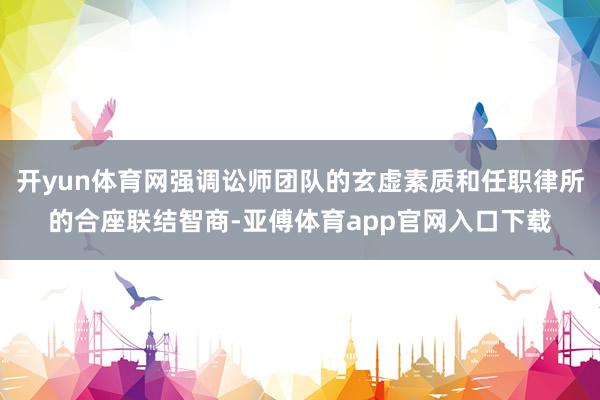 开yun体育网强调讼师团队的玄虚素质和任职律所的合座联结智商-亚傅体育app官网入口下载