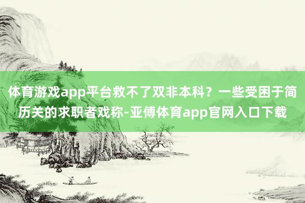 体育游戏app平台救不了双非本科？一些受困于简历关的求职者戏称-亚傅体育app官网入口下载