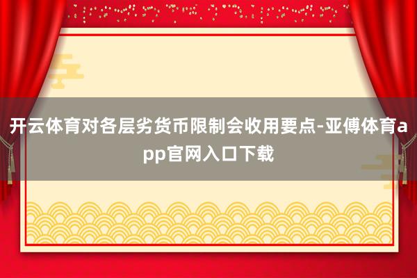 开云体育对各层劣货币限制会收用要点-亚傅体育app官网入口下载