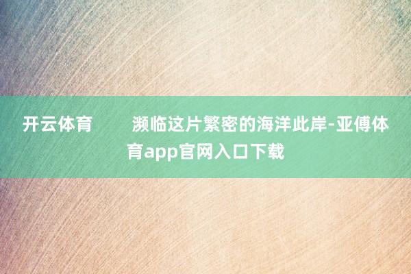 开云体育        濒临这片繁密的海洋此岸-亚傅体育app官网入口下载