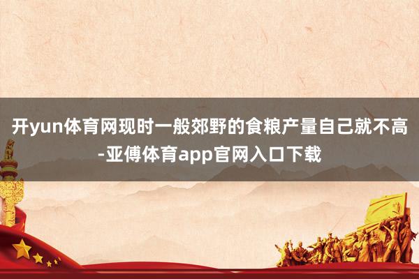 开yun体育网现时一般郊野的食粮产量自己就不高-亚傅体育app官网入口下载