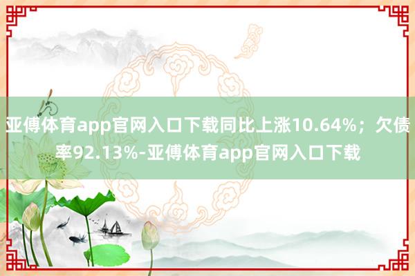 亚傅体育app官网入口下载同比上涨10.64%；欠债率92.13%-亚傅体育app官网入口下载