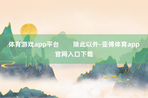 体育游戏app平台        除此以外-亚傅体育app官网入口下载