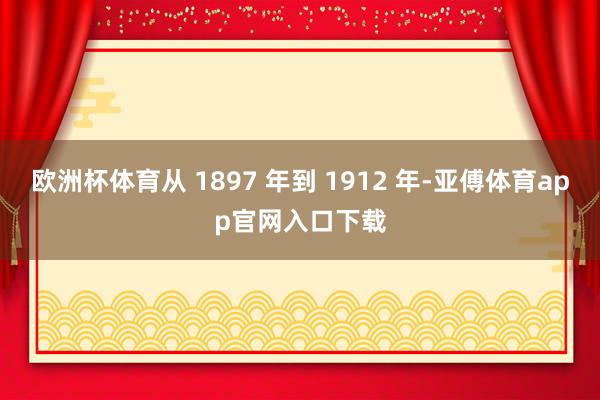欧洲杯体育从 1897 年到 1912 年-亚傅体育app官网入口下载
