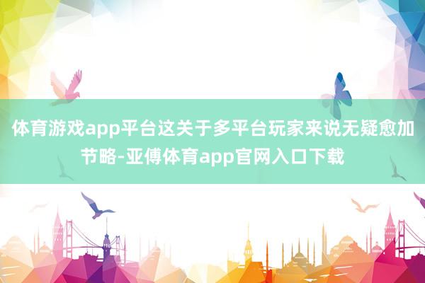 体育游戏app平台这关于多平台玩家来说无疑愈加节略-亚傅体育app官网入口下载