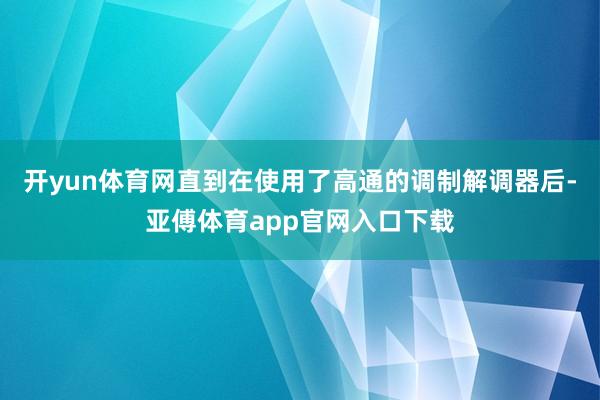开yun体育网直到在使用了高通的调制解调器后-亚傅体育app官网入口下载