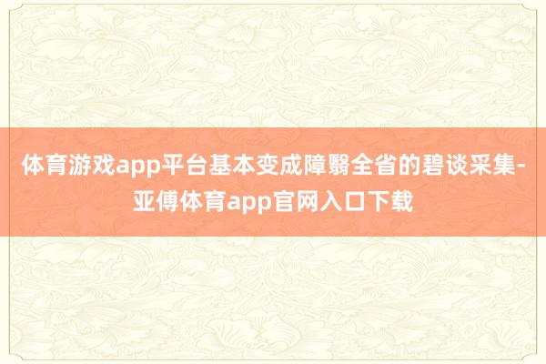 体育游戏app平台基本变成障翳全省的碧谈采集-亚傅体育app官网入口下载