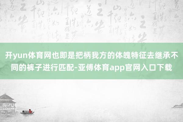 开yun体育网也即是把柄我方的体魄特征去继承不同的裤子进行匹配-亚傅体育app官网入口下载