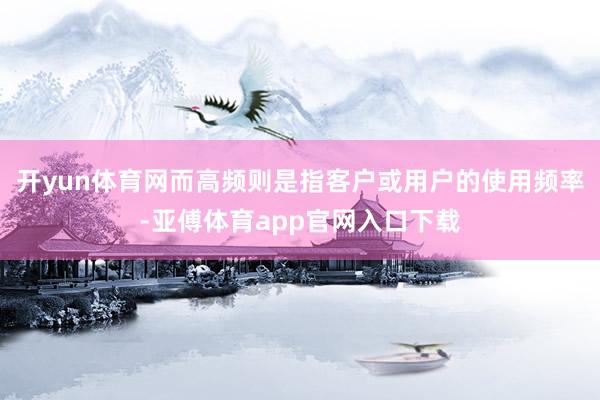 开yun体育网而高频则是指客户或用户的使用频率-亚傅体育app官网入口下载