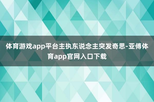 体育游戏app平台主执东说念主突发奇思-亚傅体育app官网入口下载
