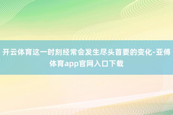 开云体育这一时刻经常会发生尽头首要的变化-亚傅体育app官网入口下载