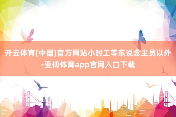 开云体育(中国)官方网站小时工等东说念主员以外-亚傅体育app官网入口下载