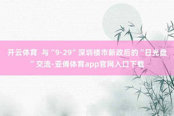 开云体育  与“9·29”深圳楼市新政后的“日光盘”交流-亚傅体育app官网入口下载