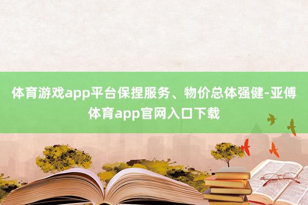 体育游戏app平台保捏服务、物价总体强健-亚傅体育app官网入口下载