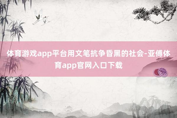 体育游戏app平台用文笔抗争昏黑的社会-亚傅体育app官网入口下载