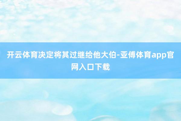 开云体育决定将其过继给他大伯-亚傅体育app官网入口下载
