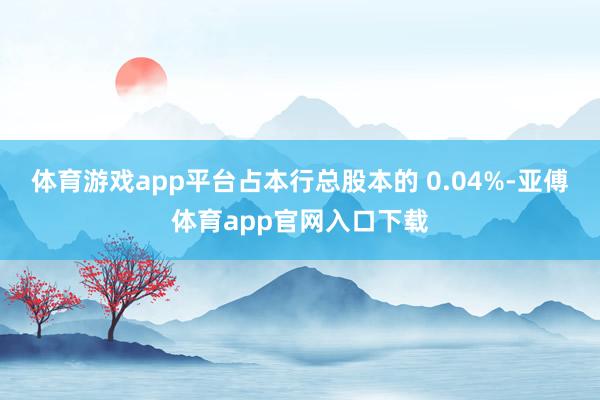 体育游戏app平台占本行总股本的 0.04%-亚傅体育app官网入口下载