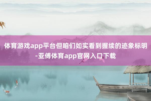 体育游戏app平台但咱们如实看到握续的迹象标明-亚傅体育app官网入口下载