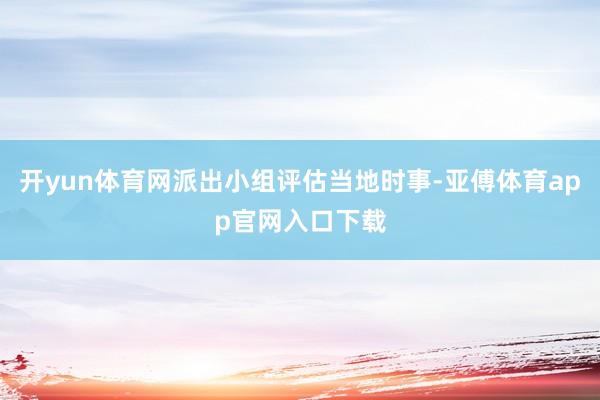 开yun体育网派出小组评估当地时事-亚傅体育app官网入口下载