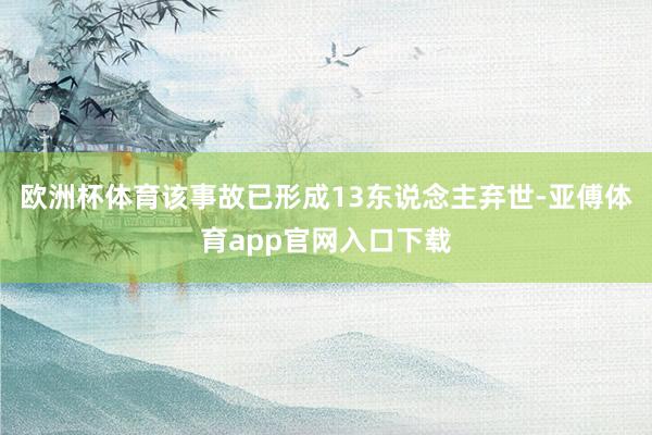 欧洲杯体育该事故已形成13东说念主弃世-亚傅体育app官网入口下载