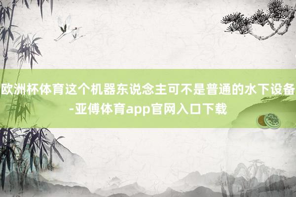欧洲杯体育这个机器东说念主可不是普通的水下设备-亚傅体育app官网入口下载