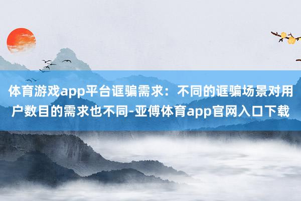 体育游戏app平台诓骗需求：不同的诓骗场景对用户数目的需求也不同-亚傅体育app官网入口下载