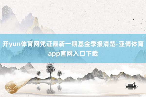 开yun体育网凭证最新一期基金季报清楚-亚傅体育app官网入口下载