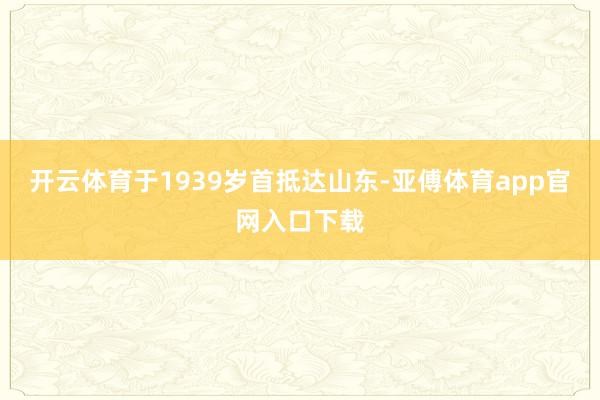 开云体育于1939岁首抵达山东-亚傅体育app官网入口下载