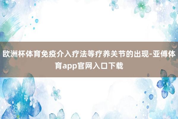 欧洲杯体育免疫介入疗法等疗养关节的出现-亚傅体育app官网入口下载