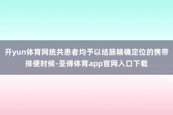 开yun体育网统共患者均予以结肠精确定位的携带排便时候-亚傅体育app官网入口下载