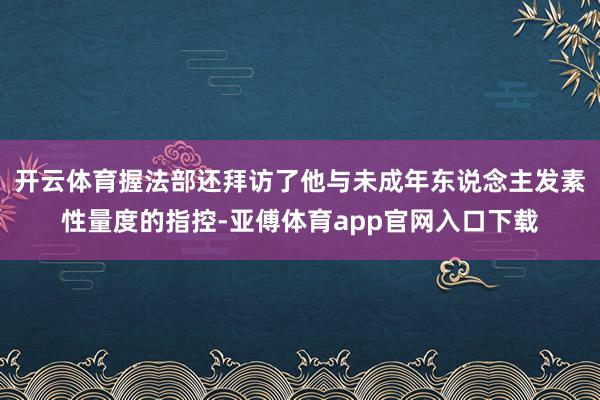 开云体育握法部还拜访了他与未成年东说念主发素性量度的指控-亚傅体育app官网入口下载