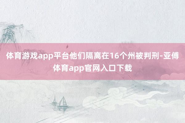 体育游戏app平台他们隔离在16个州被判刑-亚傅体育app官网入口下载