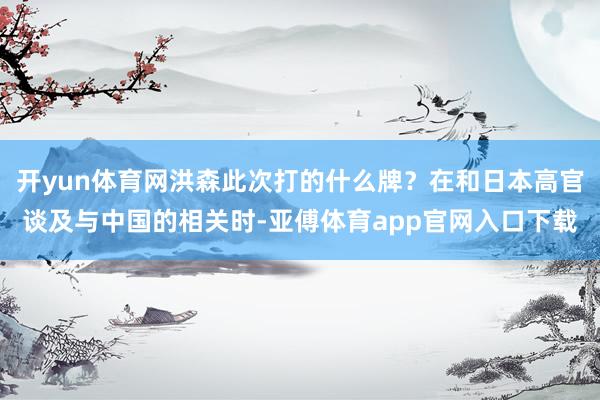 开yun体育网洪森此次打的什么牌？在和日本高官谈及与中国的相关时-亚傅体育app官网入口下载