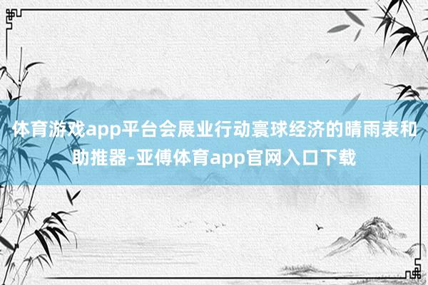 体育游戏app平台会展业行动寰球经济的晴雨表和助推器-亚傅体育app官网入口下载